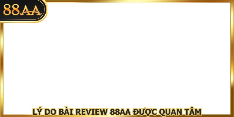 Lý do bài review 88AA được quan tâm